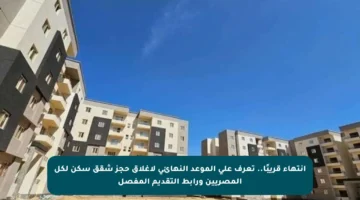 انتهاء قريبًا.. تعرف على الموعد النهائي لإغلاق حجز شقق سكن لكل المصريين ورابط التقديم المفصل